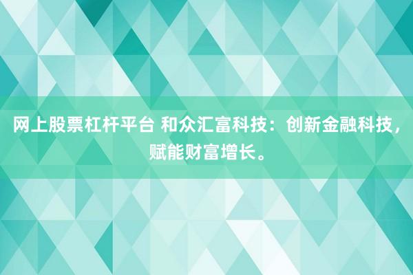 网上股票杠杆平台 和众汇富科技：创新金融科技，赋能财富增长。