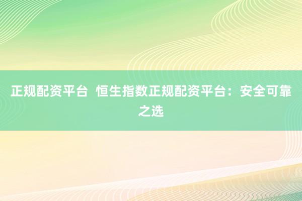 正规配资平台  恒生指数正规配资平台：安全可靠之选