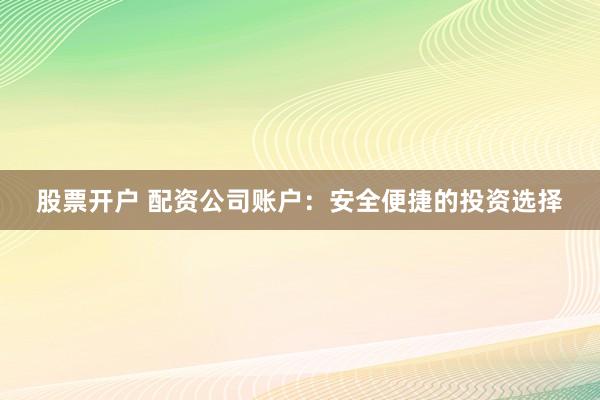 股票开户 配资公司账户：安全便捷的投资选择