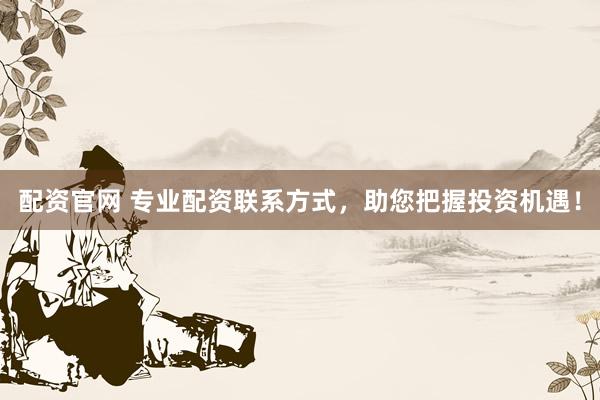 配资官网 专业配资联系方式，助您把握投资机遇！