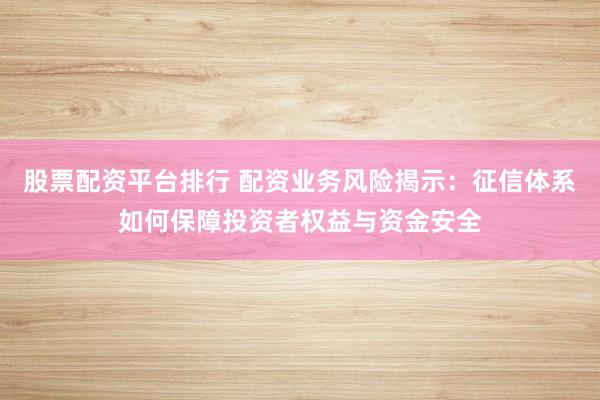 股票配资平台排行 配资业务风险揭示：征信体系如何保障投资者权益与资金安全