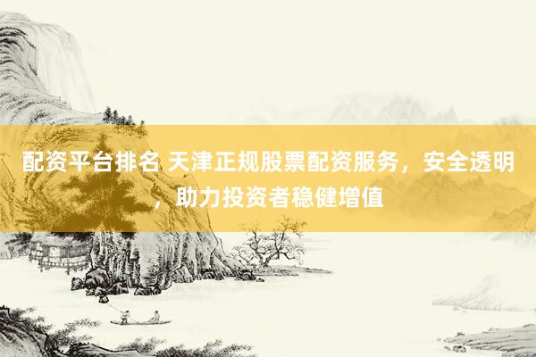 配资平台排名 天津正规股票配资服务，安全透明，助力投资者稳健增值