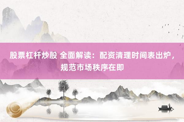 股票杠杆炒股 全面解读：配资清理时间表出炉，规范市场秩序在即