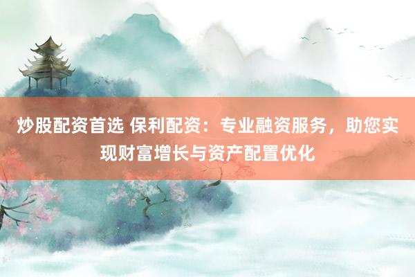 炒股配资首选 保利配资：专业融资服务，助您实现财富增长与资产配置优化
