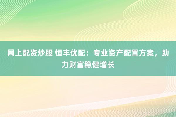 网上配资炒股 恒丰优配：专业资产配置方案，助力财富稳健增长