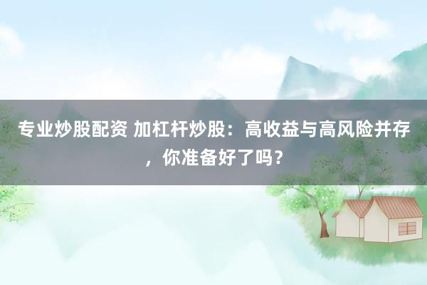 专业炒股配资 加杠杆炒股：高收益与高风险并存，你准备好了吗？