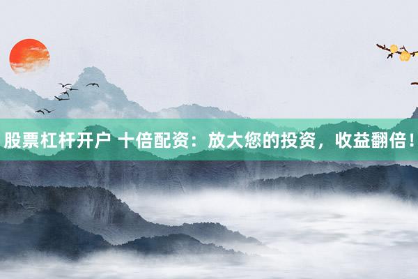 股票杠杆开户 十倍配资：放大您的投资，收益翻倍！