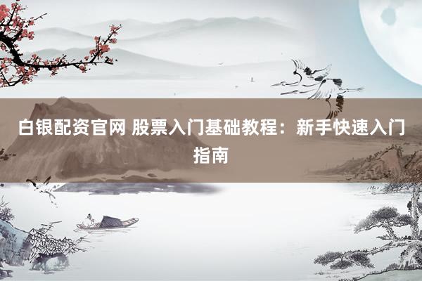 白银配资官网 股票入门基础教程：新手快速入门指南
