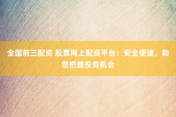 全国前三配资 股票网上配资平台：安全便捷，助您把握投资机会