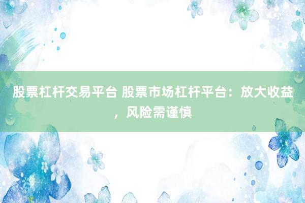 股票杠杆交易平台 股票市场杠杆平台：放大收益，风险需谨慎