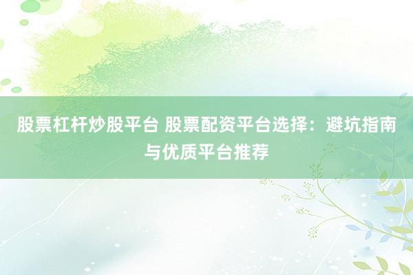 股票杠杆炒股平台 股票配资平台选择：避坑指南与优质平台推荐