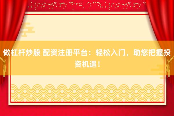 做杠杆炒股 配资注册平台：轻松入门，助您把握投资机遇！