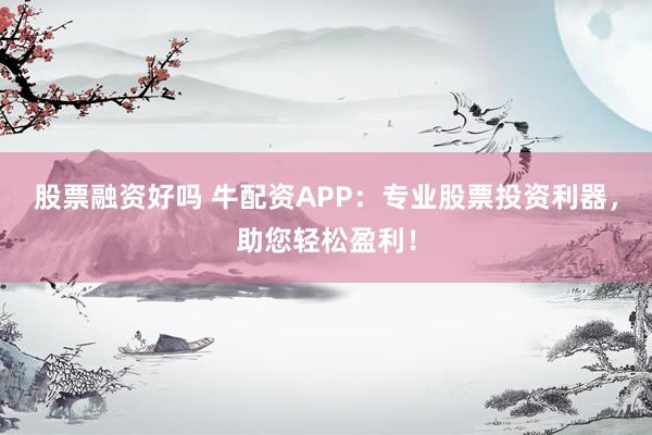 股票融资好吗 牛配资APP：专业股票投资利器，助您轻松盈利！