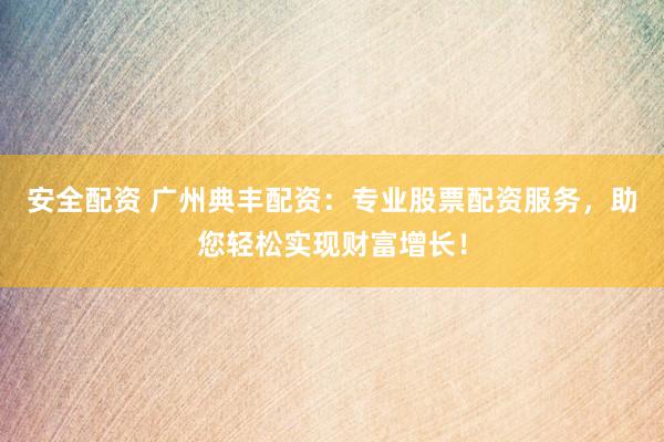 安全配资 广州典丰配资：专业股票配资服务，助您轻松实现财富增长！