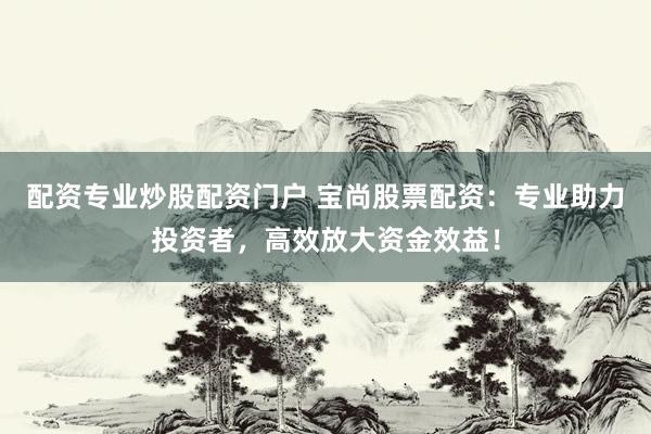 配资专业炒股配资门户 宝尚股票配资：专业助力投资者，高效放大资金效益！