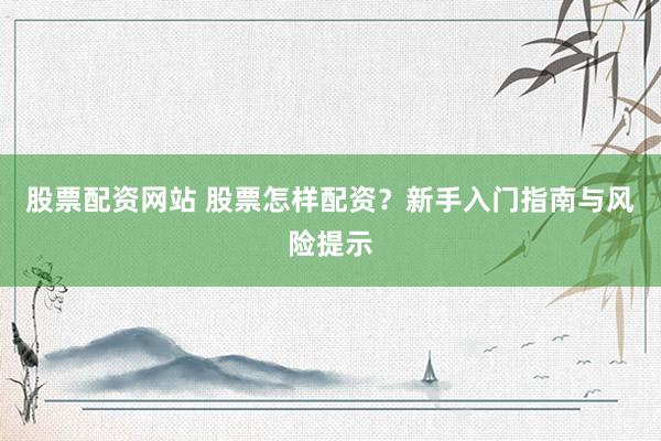 股票配资网站 股票怎样配资？新手入门指南与风险提示