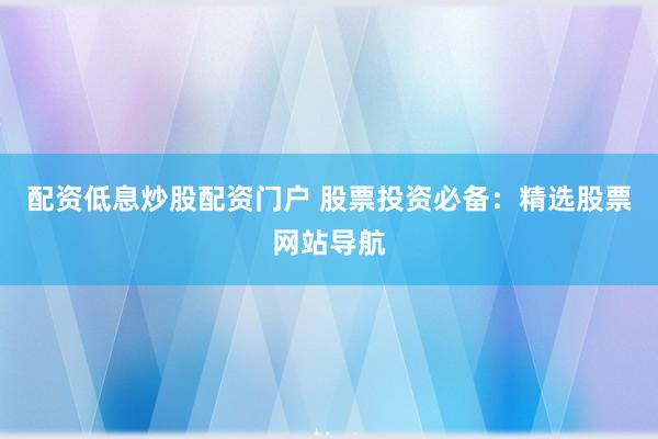 配资低息炒股配资门户 股票投资必备：精选股票网站导航