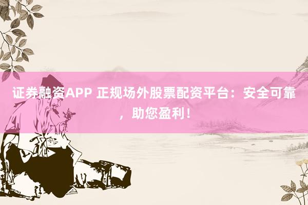 证券融资APP 正规场外股票配资平台：安全可靠，助您盈利！