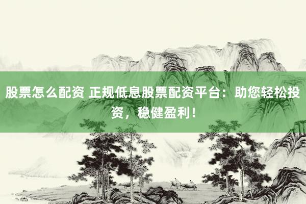 股票怎么配资 正规低息股票配资平台：助您轻松投资，稳健盈利！