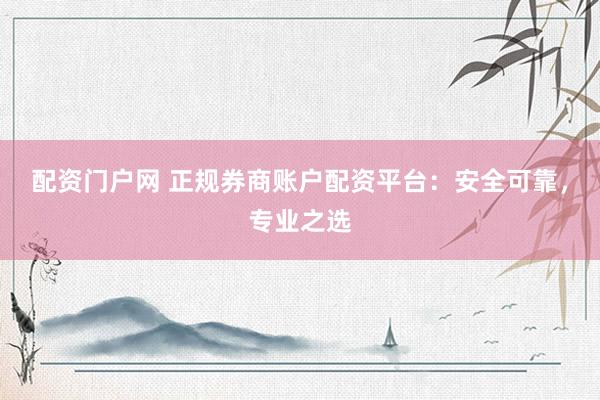 配资门户网 正规券商账户配资平台：安全可靠，专业之选
