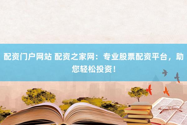 配资门户网站 配资之家网：专业股票配资平台，助您轻松投资！