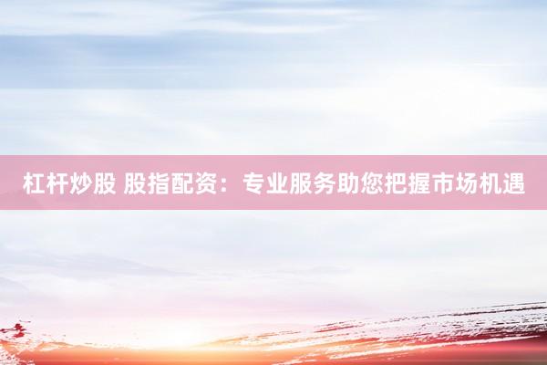 杠杆炒股 股指配资：专业服务助您把握市场机遇