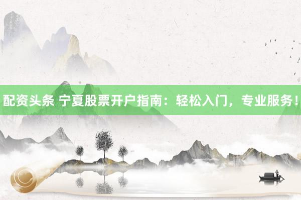 配资头条 宁夏股票开户指南：轻松入门，专业服务！