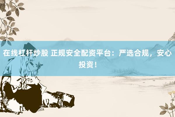 在线杠杆炒股 正规安全配资平台：严选合规，安心投资！