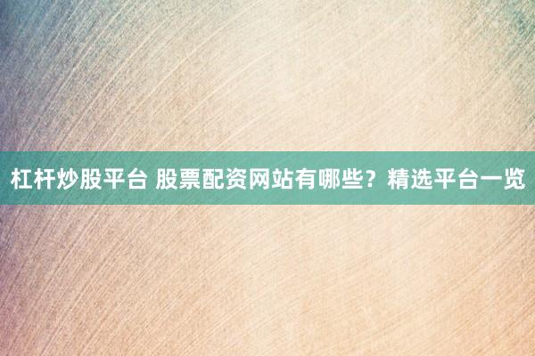 杠杆炒股平台 股票配资网站有哪些？精选平台一览