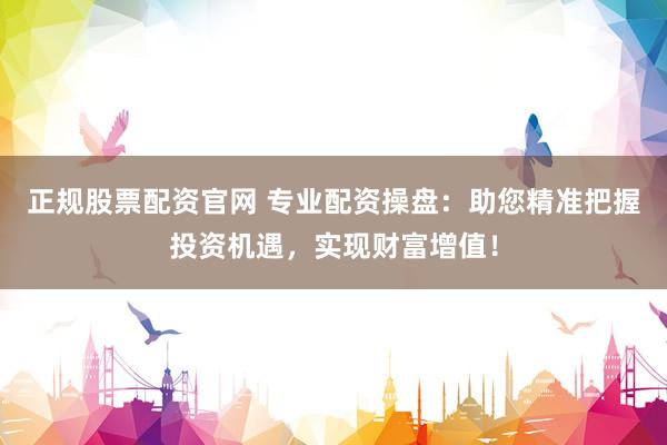 正规股票配资官网 专业配资操盘：助您精准把握投资机遇，实现财富增值！