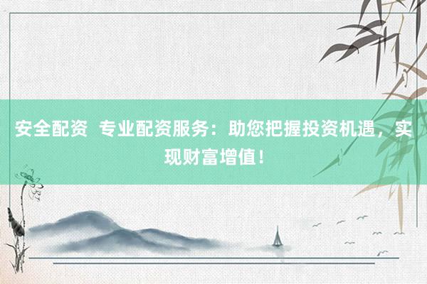 安全配资  专业配资服务：助您把握投资机遇，实现财富增值！