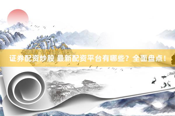证券配资炒股 最新配资平台有哪些？全面盘点！