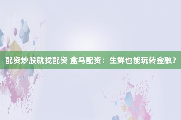 配资炒股就找配资 盒马配资：生鲜也能玩转金融？
