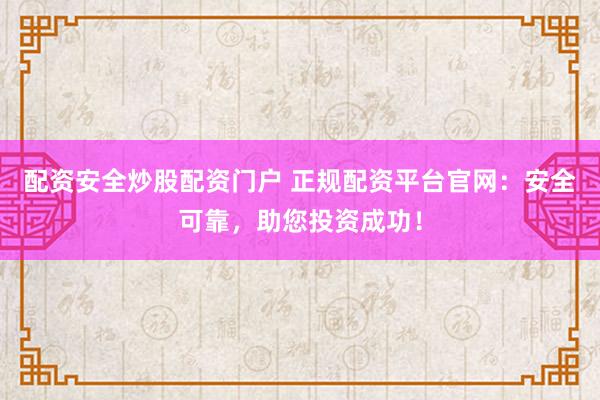 配资安全炒股配资门户 正规配资平台官网：安全可靠，助您投资成功！
