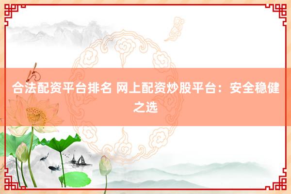 合法配资平台排名 网上配资炒股平台：安全稳健之选