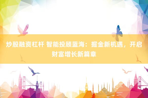 炒股融资杠杆 智能投顾蓝海：掘金新机遇，开启财富增长新篇章