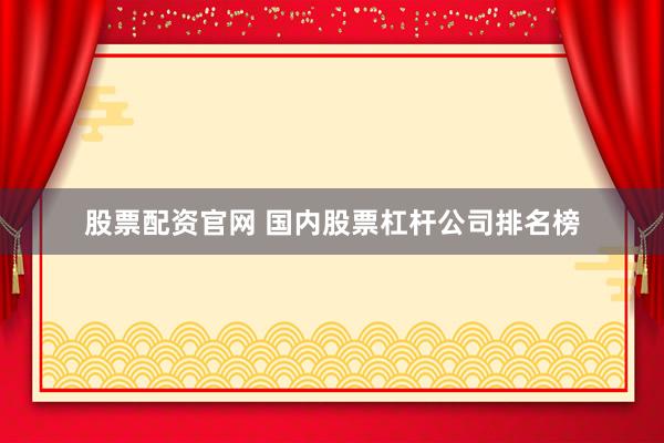 股票配资官网 国内股票杠杆公司排名榜