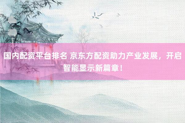 国内配资平台排名 京东方配资助力产业发展，开启智能显示新篇章！