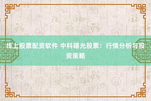 线上股票配资软件 中科曙光股票：行情分析与投资策略