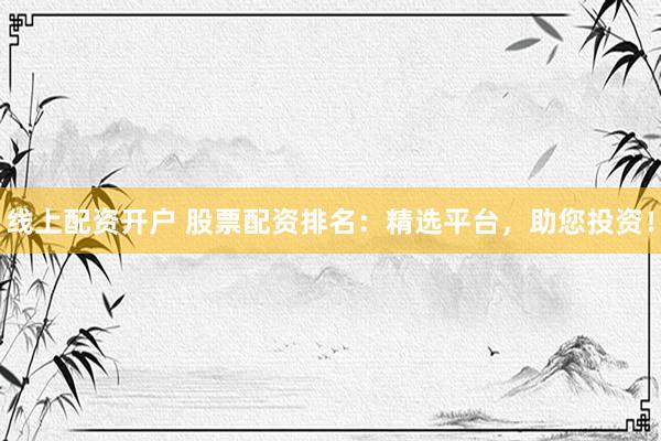 线上配资开户 股票配资排名：精选平台，助您投资！