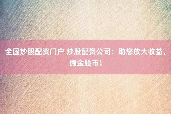 全国炒股配资门户 炒股配资公司：助您放大收益，掘金股市！