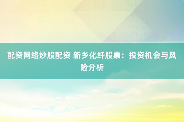 配资网络炒股配资 新乡化纤股票：投资机会与风险分析