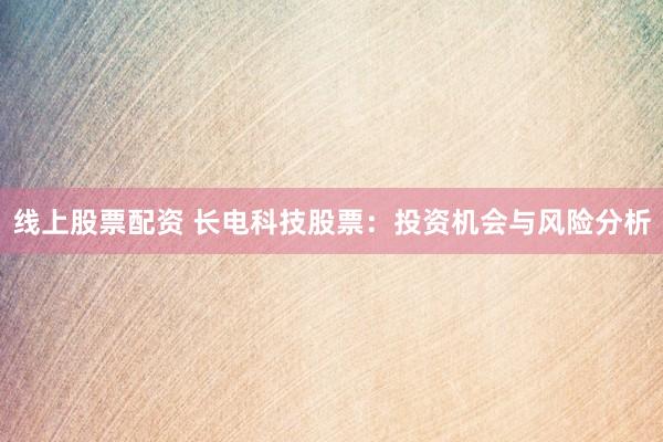 线上股票配资 长电科技股票：投资机会与风险分析