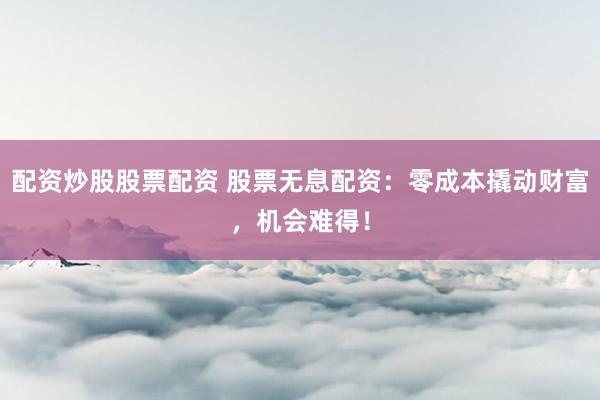 配资炒股股票配资 股票无息配资：零成本撬动财富，机会难得！