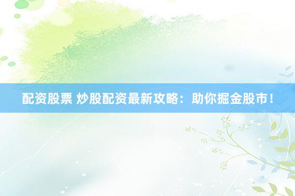 配资股票 炒股配资最新攻略：助你掘金股市！