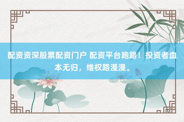配资资深股票配资门户 配资平台跑路！投资者血本无归，维权路漫漫。