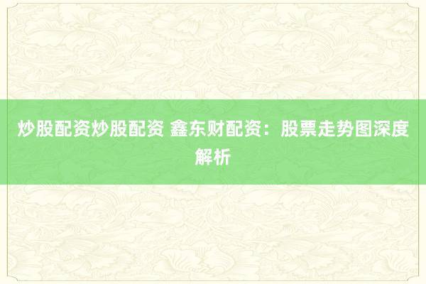 炒股配资炒股配资 鑫东财配资：股票走势图深度解析