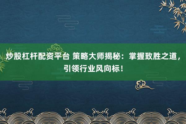 炒股杠杆配资平台 策略大师揭秘：掌握致胜之道，引领行业风向标！
