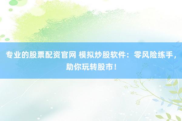专业的股票配资官网 模拟炒股软件：零风险练手，助你玩转股市！
