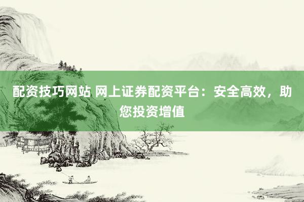 配资技巧网站 网上证券配资平台：安全高效，助您投资增值